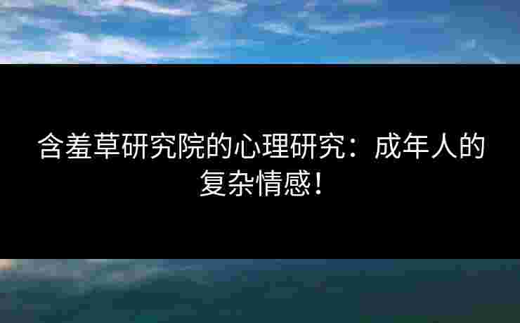 含羞草研究院的心理研究：成年人的复杂情感！