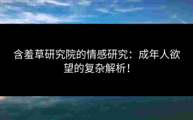 含羞草研究院的情感研究：成年人欲望的复杂解析！