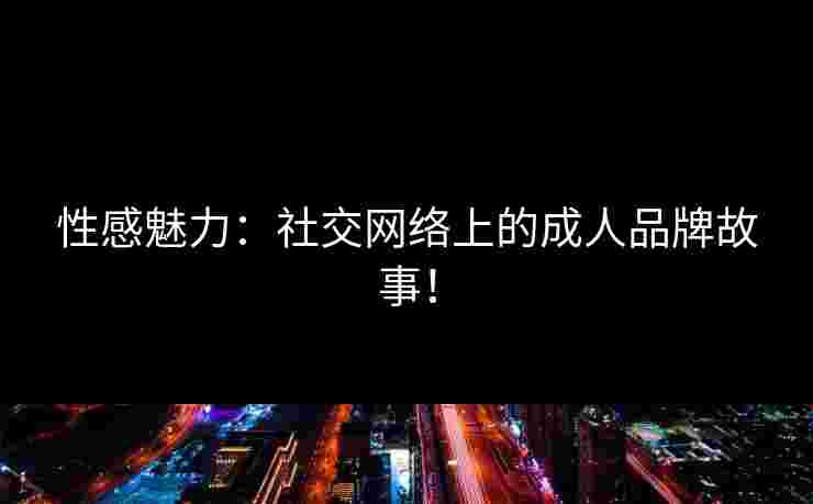 性感魅力：社交网络上的成人品牌故事！
