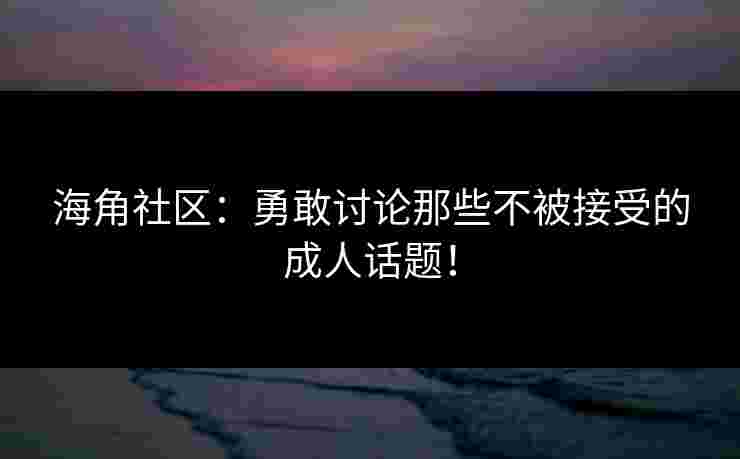 海角社区：勇敢讨论那些不被接受的成人话题！