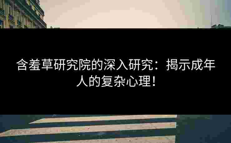 含羞草研究院的深入研究：揭示成年人的复杂心理！