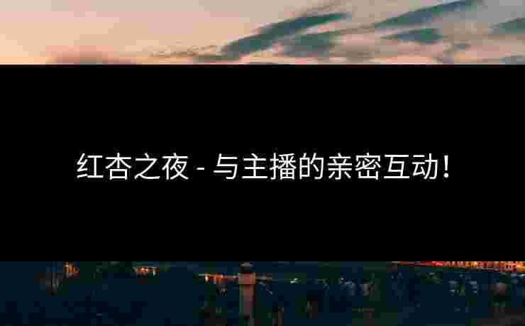 红杏之夜 - 与主播的亲密互动! 红杏之夜 - 与主播的亲密互动!