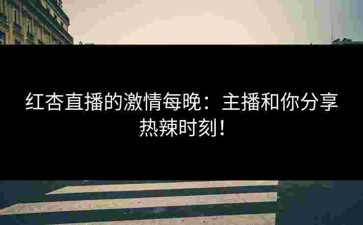 红杏直播的激情每晚:主播和你分享热辣时刻! 红杏直播的激情每晚:主播和你分享热辣时刻!