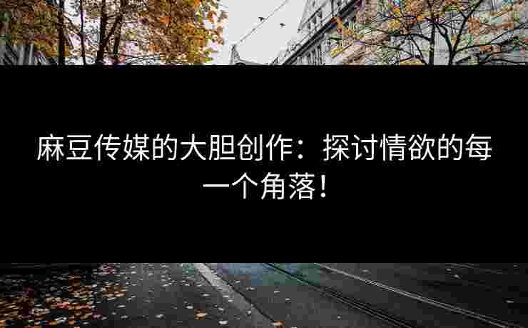 麻豆传媒的大胆创作:探讨情欲的每一个角落! 麻豆传媒的大胆创作:探讨情欲的每一个角落!