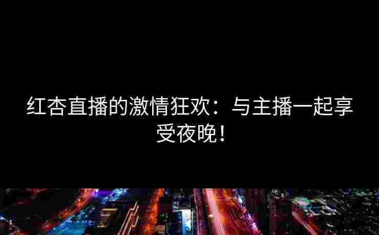 红杏直播的激情狂欢:与主播一起享受夜晚! 红杏直播的激情狂欢:与主播一起享受夜晚!