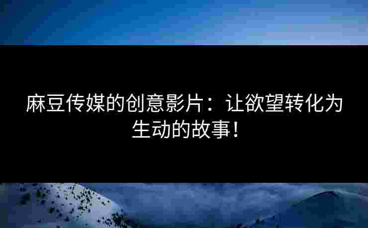 麻豆传媒的创意影片：让欲望转化为生动的故事！