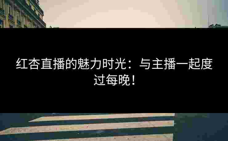 红杏直播的魅力时光：与主播一起度过每晚！