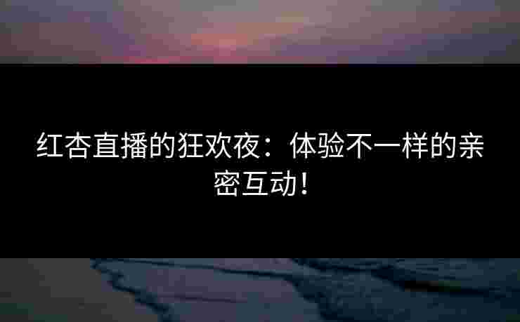 红杏直播的狂欢夜:体验不一样的亲密互动! 红杏直播的狂欢夜:体验不一样的亲密互动!