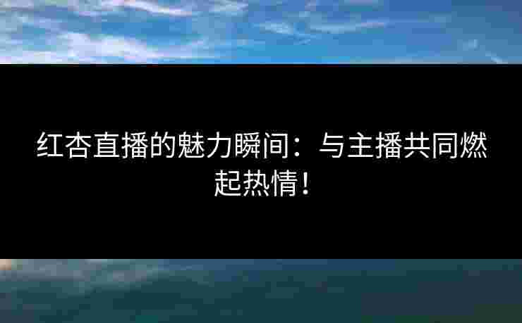 红杏直播的魅力瞬间:与主播共同燃起热情! 红杏直播的魅力瞬间:与主播共同燃起热情!