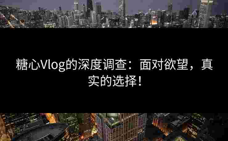 糖心Vlog的深度调查:面对欲望,真实的选择! 糖心Vlog的深度调查:面对欲望,真实的选择!