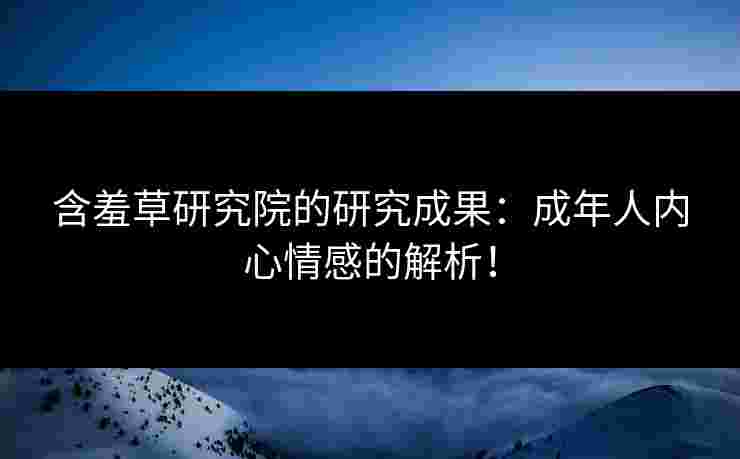 含羞草研究院的研究成果:成年人内心情感的解析! 含羞草研究院的研究成果:成年人内心情感的解析!