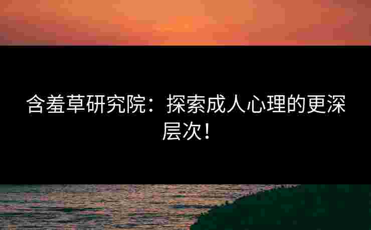含羞草研究院:探索成人心理的更深层次! 含羞草研究院:探索成人心理的更深层次!