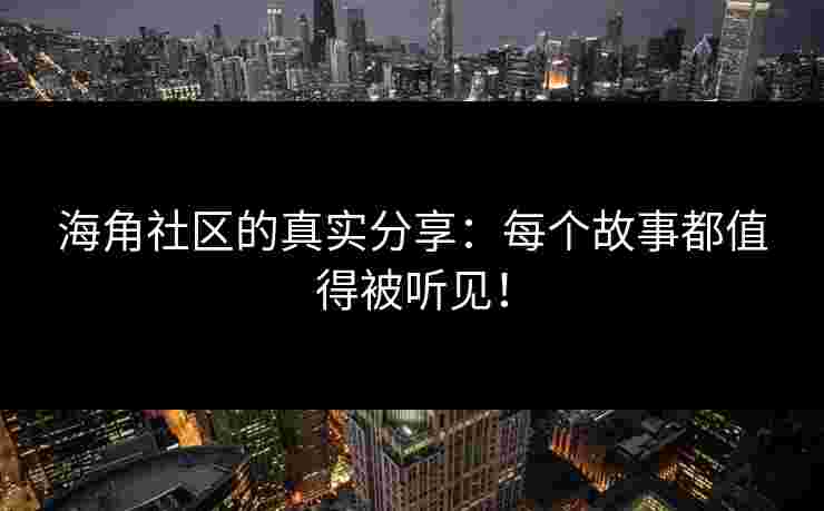 海角社区的真实分享：每个故事都值得被听见！