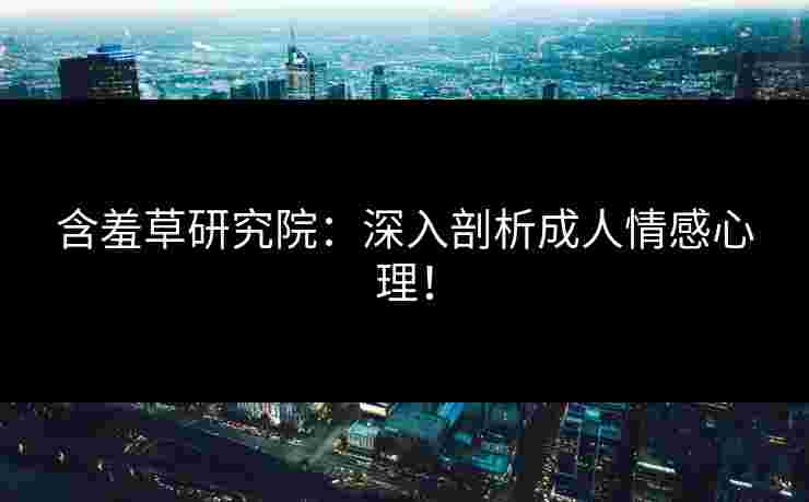 含羞草研究院:深入剖析成人情感心理! 含羞草研究院:深入剖析成人情感心理!