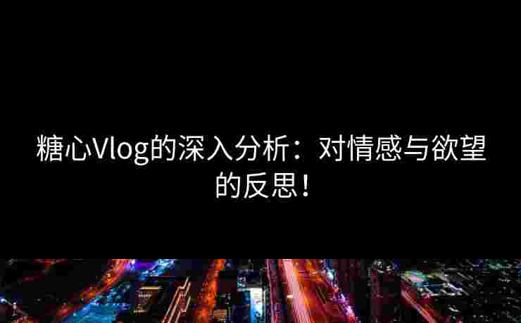 糖心Vlog的深入分析:对情感与欲望的反思! 糖心Vlog的深入分析:对情感与欲望的反思!