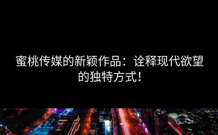 蜜桃传媒的新颖作品:诠释现代欲望的独特方式! 蜜桃传媒的新颖作品:诠释现代欲望的独特方式!