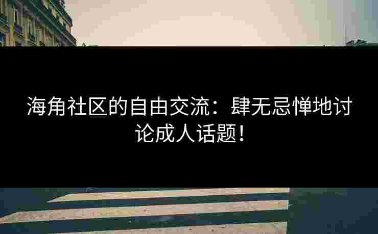 海角社区的自由交流：肆无忌惮地讨论成人话题！