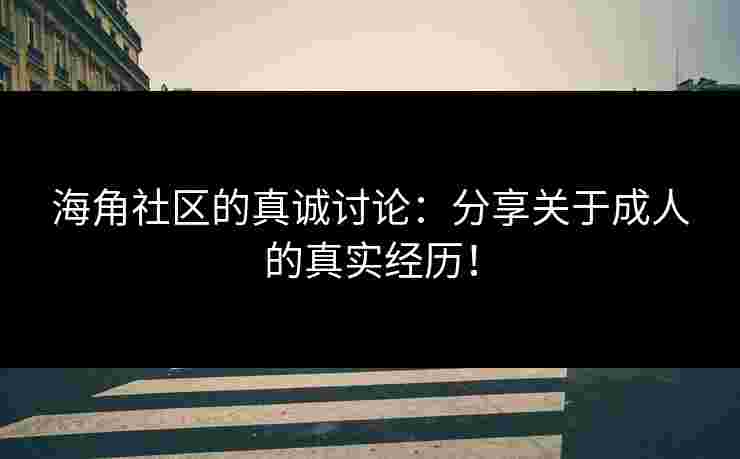 海角社区的真诚讨论:分享关于成人的真实经历! 海角社区的真诚讨论:分享关于成人的真实经历!