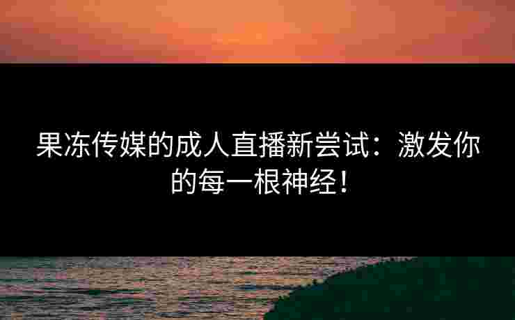 果冻传媒的成人直播新尝试：激发你的每一根神经！