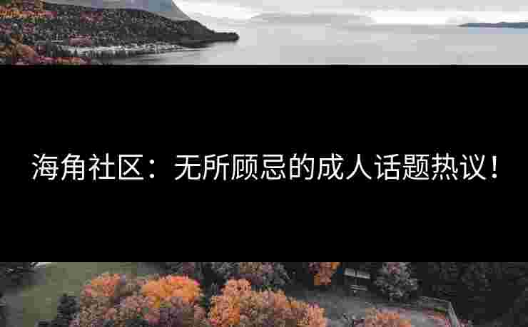 海角社区：无所顾忌的成人话题热议！