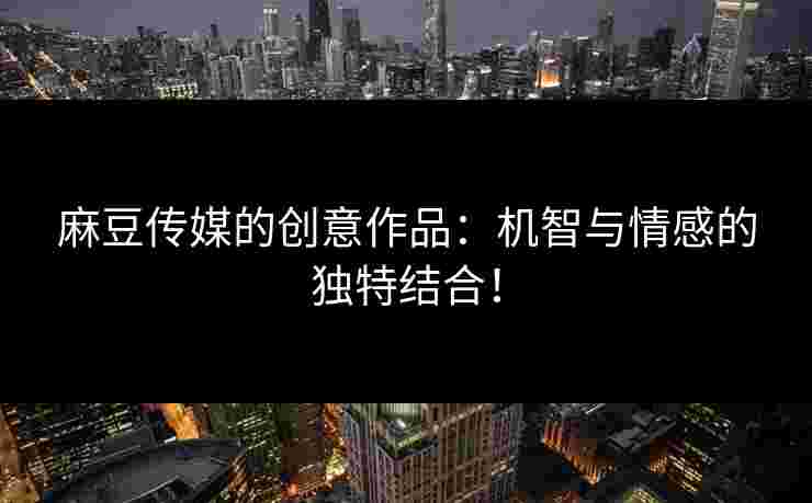 麻豆传媒的创意作品：机智与情感的独特结合！