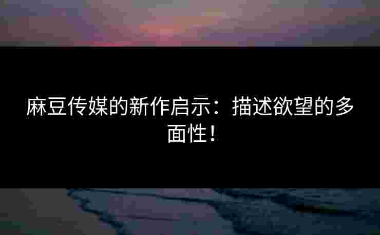 麻豆传媒的新作启示：描述欲望的多面性！