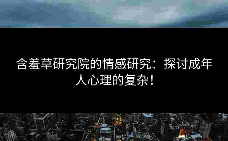 含羞草研究院的情感研究：探讨成年人心理的复杂！