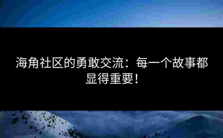 海角社区的勇敢交流：每一个故事都显得重要！