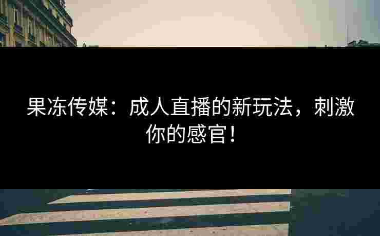 果冻传媒：成人直播的新玩法，刺激你的感官！