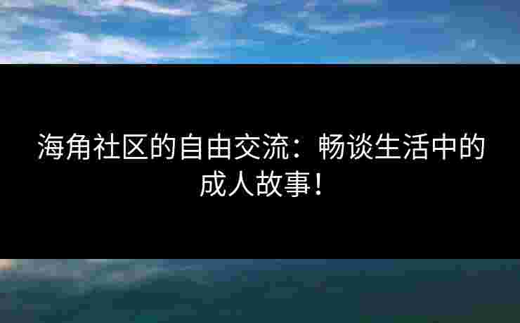 海角社区的自由交流：畅谈生活中的成人故事！