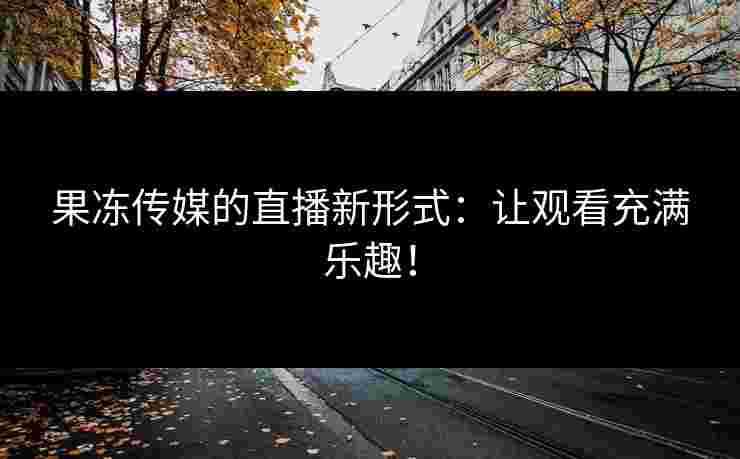 果冻传媒的直播新形式：让观看充满乐趣！