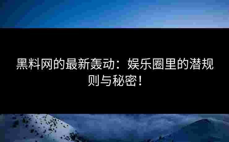 黑料网的最新轰动：娱乐圈里的潜规则与秘密！