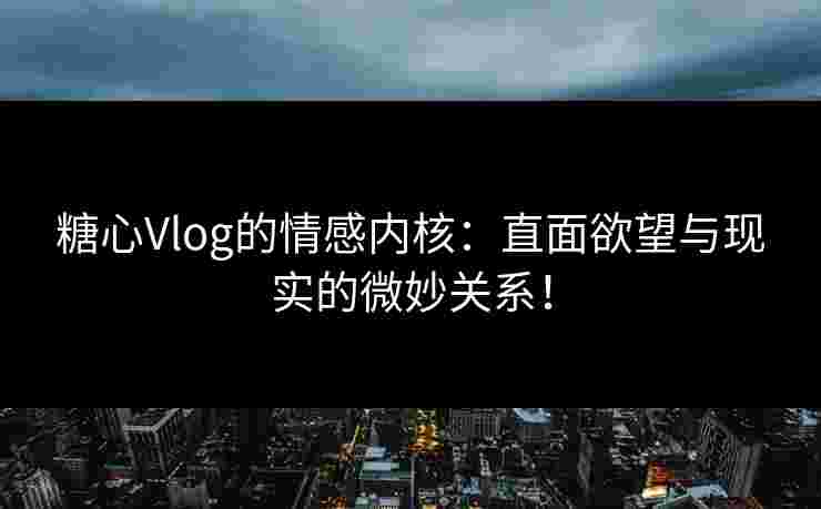 糖心Vlog的情感内核：直面欲望与现实的微妙关系！