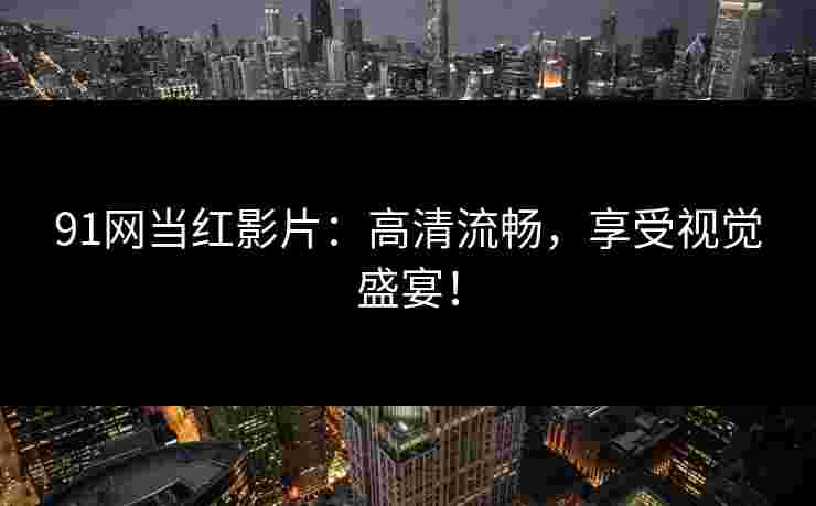91网当红影片：高清流畅，享受视觉盛宴！