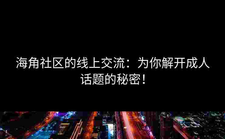 海角社区的线上交流：为你解开成人话题的秘密！