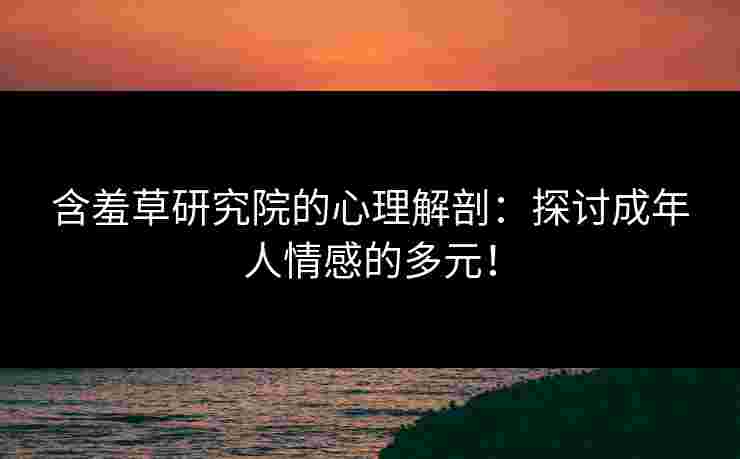 含羞草研究院的心理解剖：探讨成年人情感的多元！