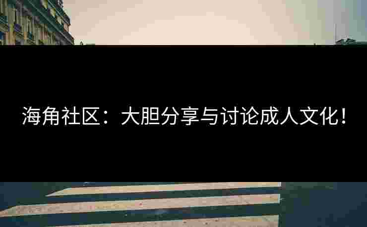 海角社区：大胆分享与讨论成人文化！