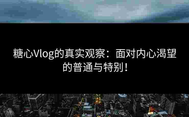 糖心Vlog的真实观察：面对内心渴望的普通与特别！
