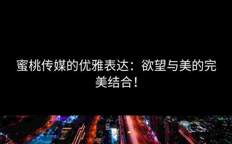 蜜桃传媒的优雅表达：欲望与美的完美结合！