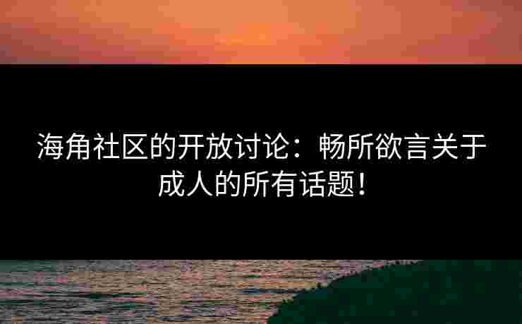 海角社区的开放讨论：畅所欲言关于成人的所有话题！