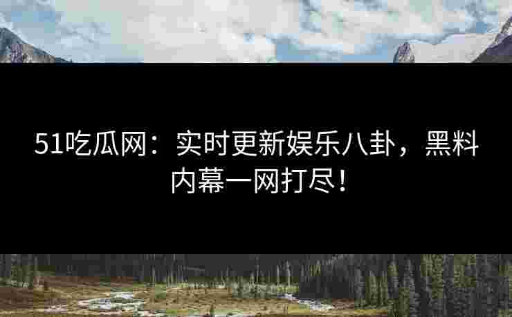 51吃瓜网：实时更新娱乐八卦，黑料内幕一网打尽！