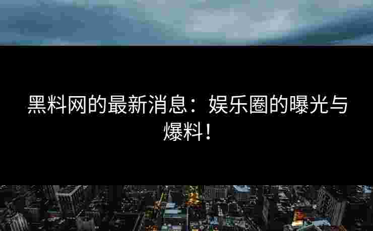 黑料网的最新消息：娱乐圈的曝光与爆料！