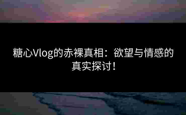 糖心Vlog的赤裸真相：欲望与情感的真实探讨！