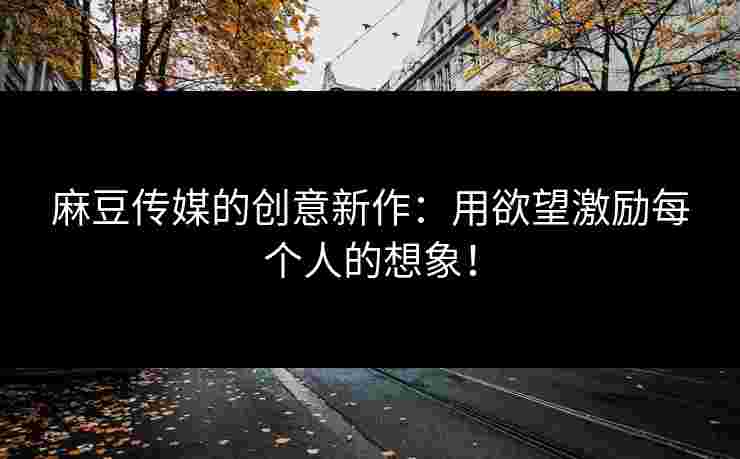 麻豆传媒的创意新作:用欲望激励每个人的想象! 麻豆传媒的创意新作:用欲望激励每个人的想象!