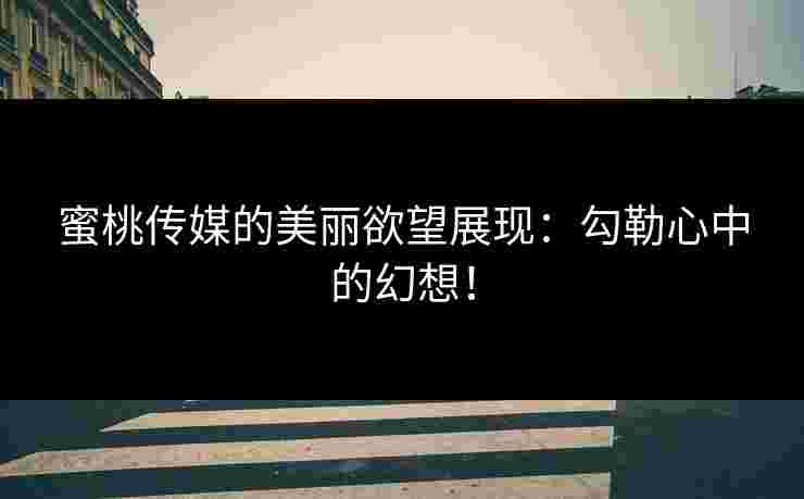 蜜桃传媒的美丽欲望展现：勾勒心中的幻想！