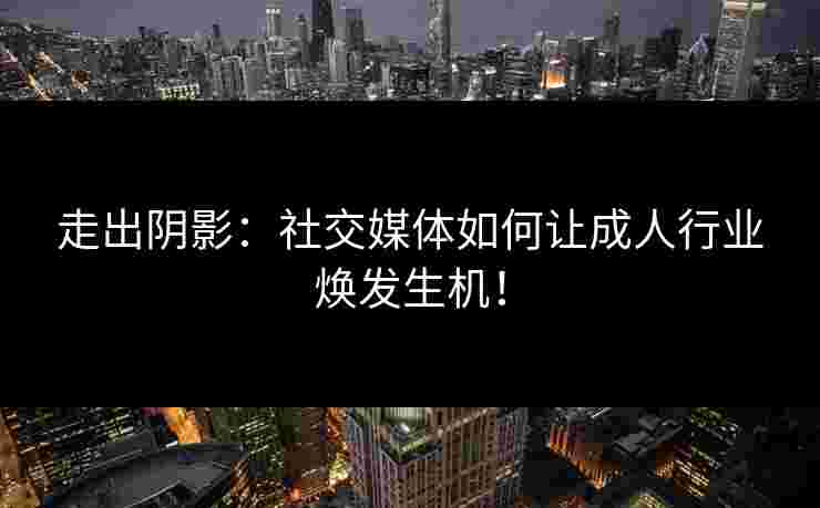 走出阴影：社交媒体如何让成人行业焕发生机！