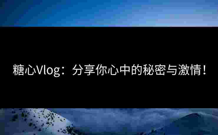 糖心Vlog：分享你心中的秘密与激情！
