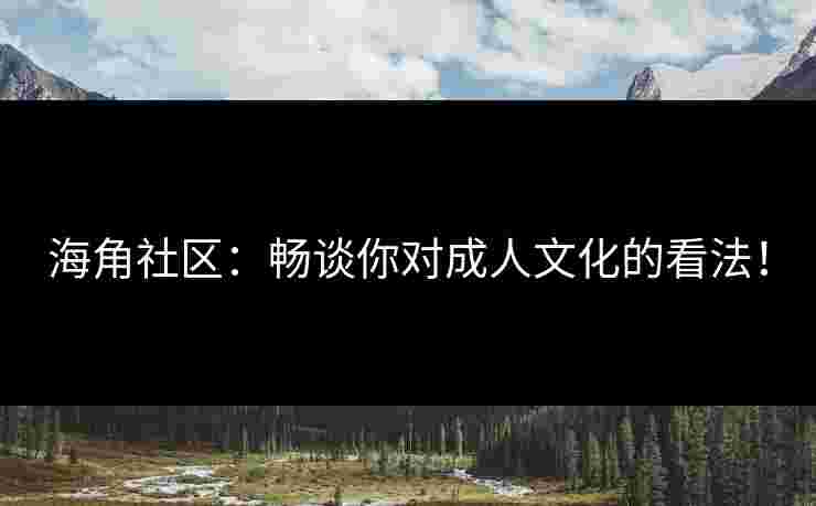 海角社区：畅谈你对成人文化的看法！