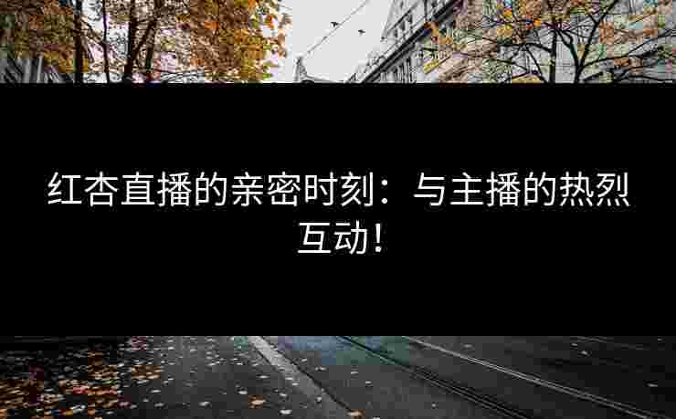 红杏直播的亲密时刻：与主播的热烈互动！