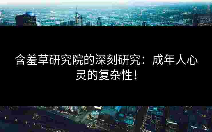 含羞草研究院的深刻研究：成年人心灵的复杂性！